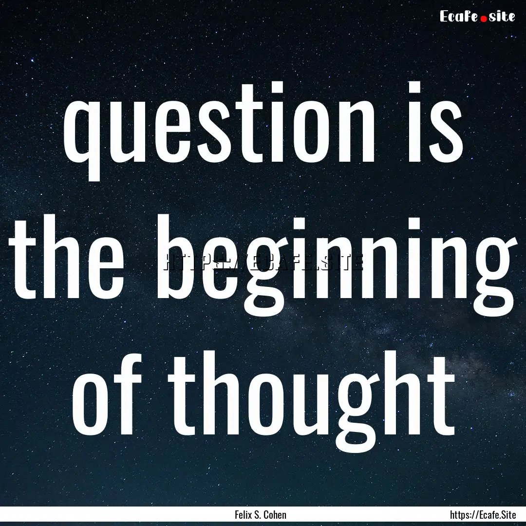 question is the beginning of thought : Quote by Felix S. Cohen