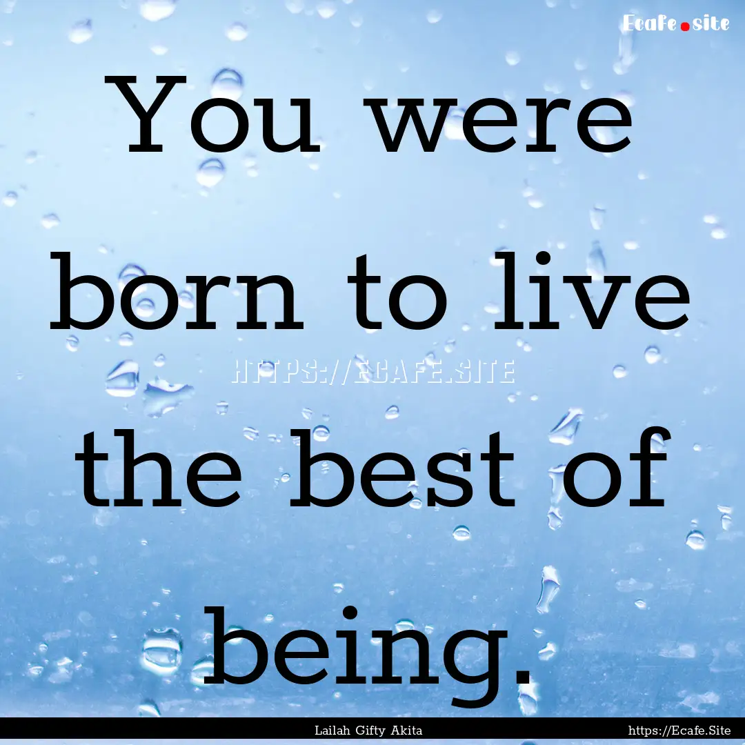 You were born to live the best of being. : Quote by Lailah Gifty Akita