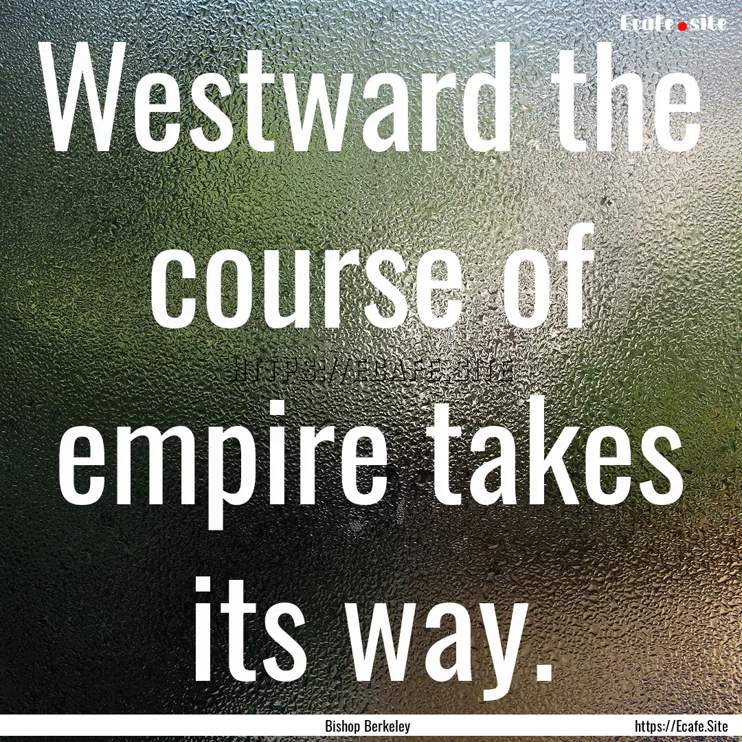 Westward the course of empire takes its way..... : Quote by Bishop Berkeley