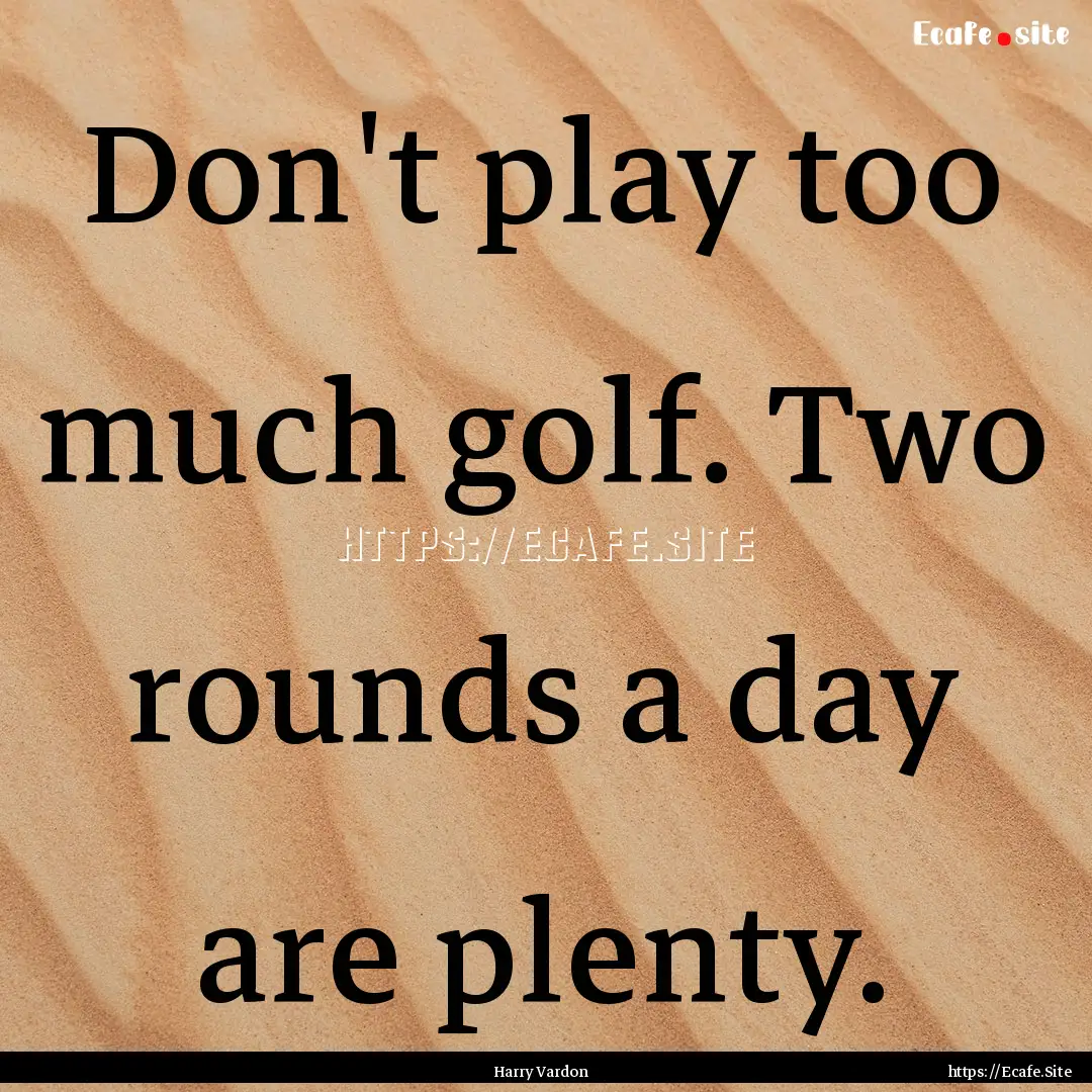 Don't play too much golf. Two rounds a day.... : Quote by Harry Vardon