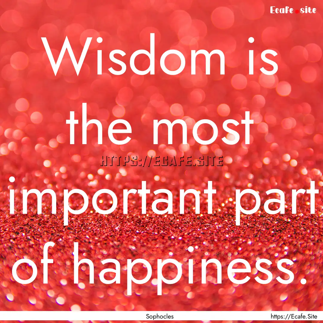 Wisdom is the most important part of happiness..... : Quote by Sophocles