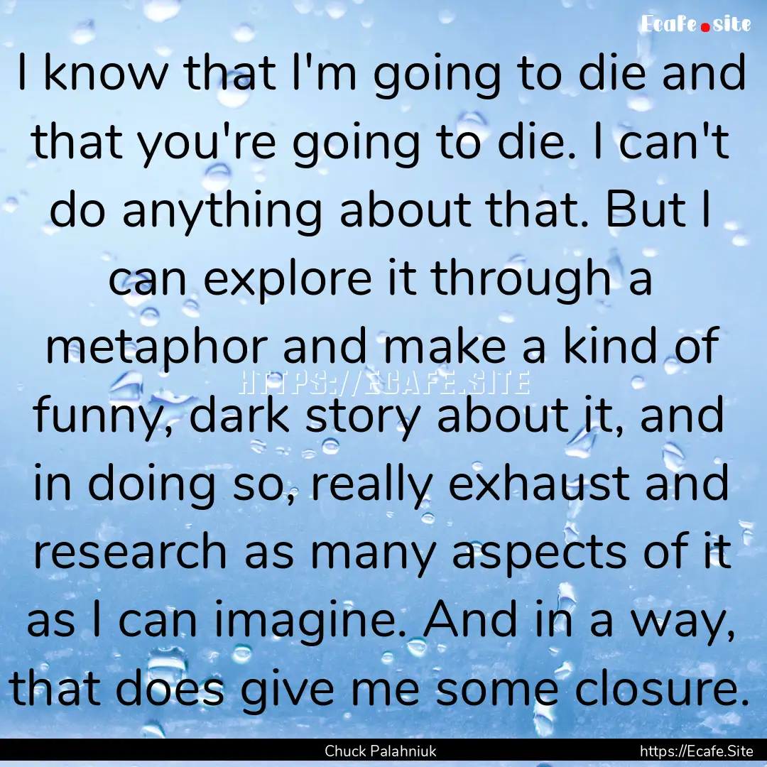 I know that I'm going to die and that you're.... : Quote by Chuck Palahniuk