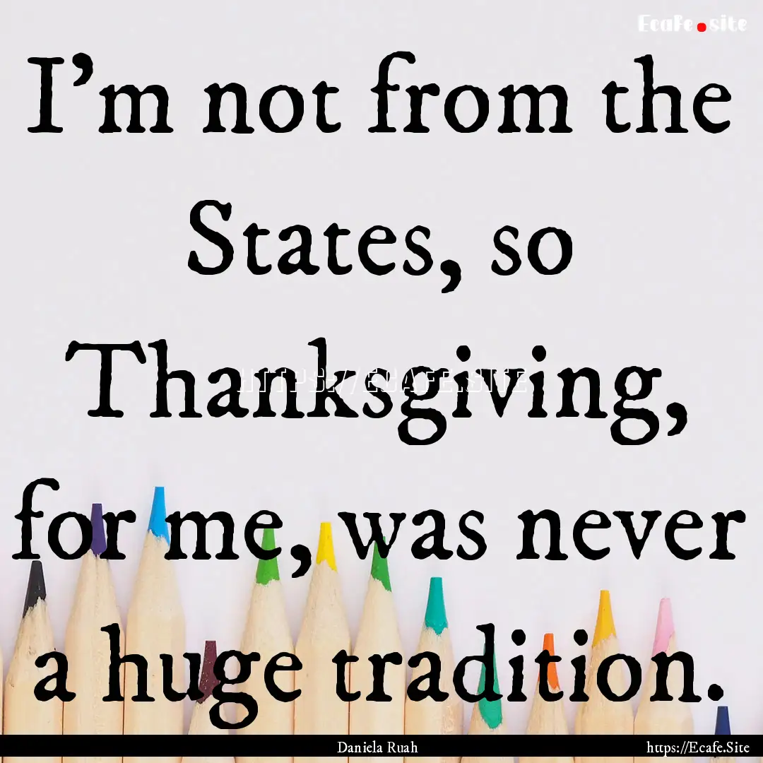 I'm not from the States, so Thanksgiving,.... : Quote by Daniela Ruah