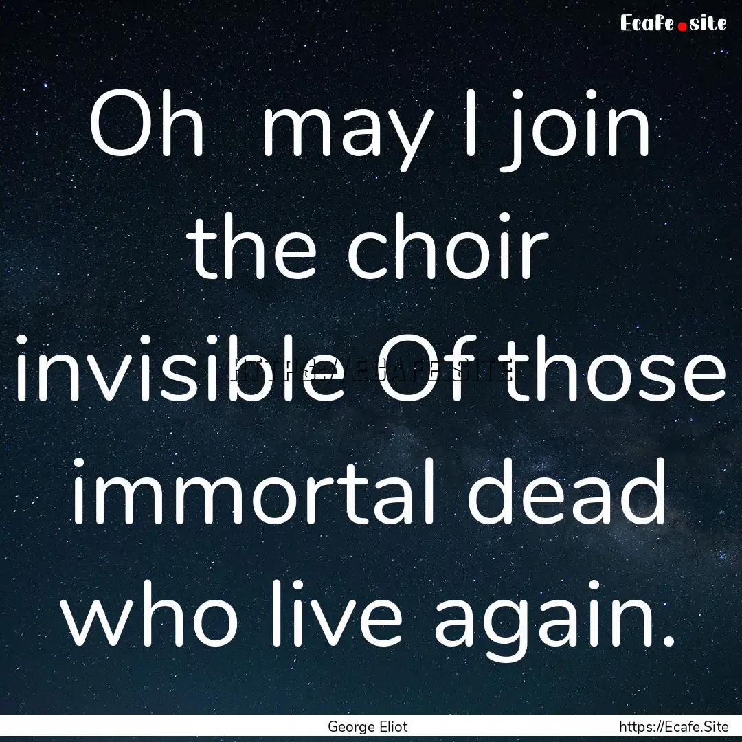 Oh may I join the choir invisible Of those.... : Quote by George Eliot