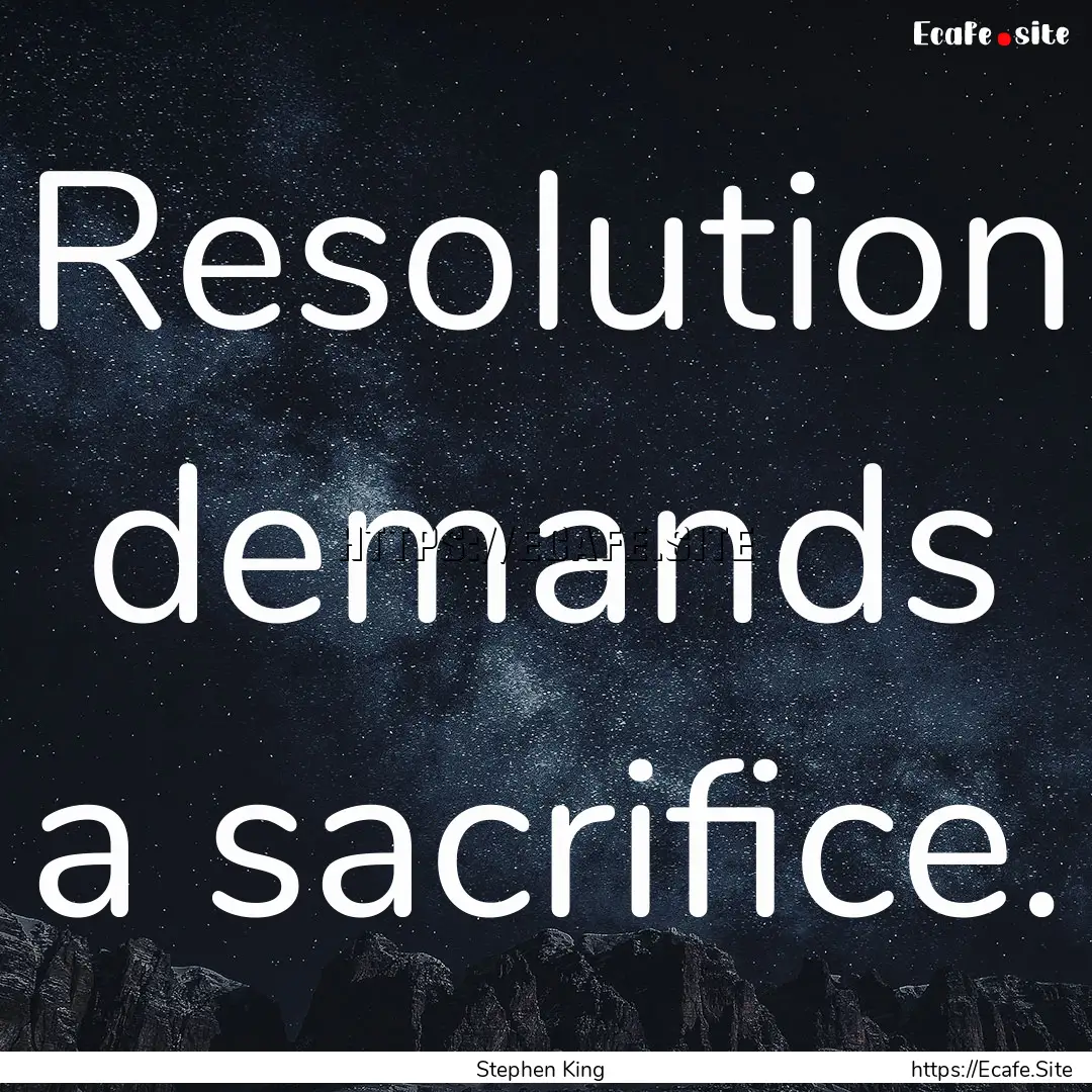 Resolution demands a sacrifice. : Quote by Stephen King