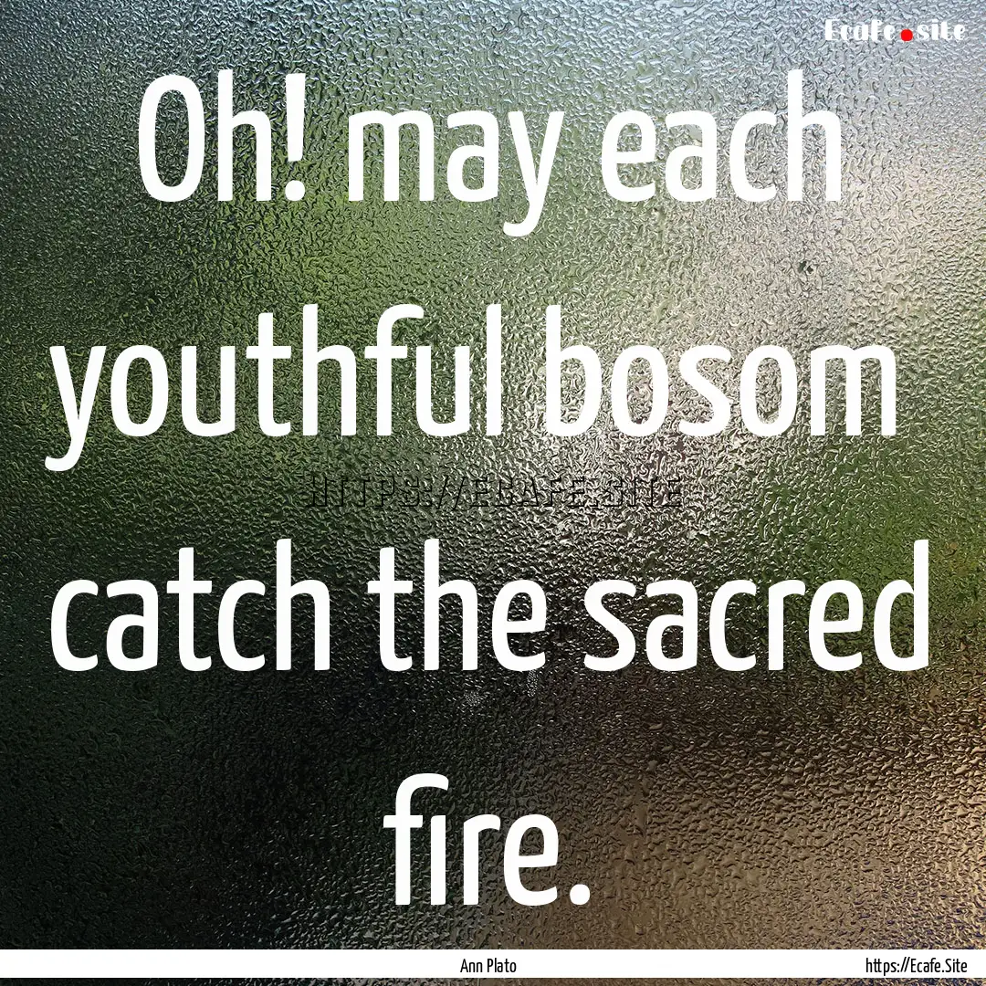 Oh! may each youthful bosom catch the sacred.... : Quote by Ann Plato