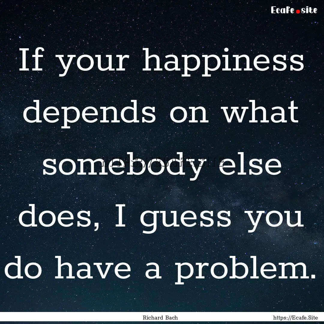 If your happiness depends on what somebody.... : Quote by Richard Bach