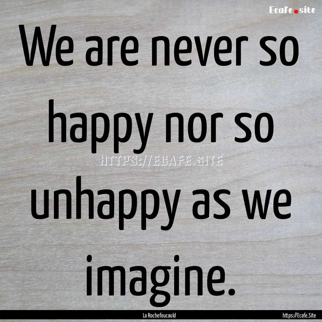 We are never so happy nor so unhappy as we.... : Quote by La Rochefoucauld