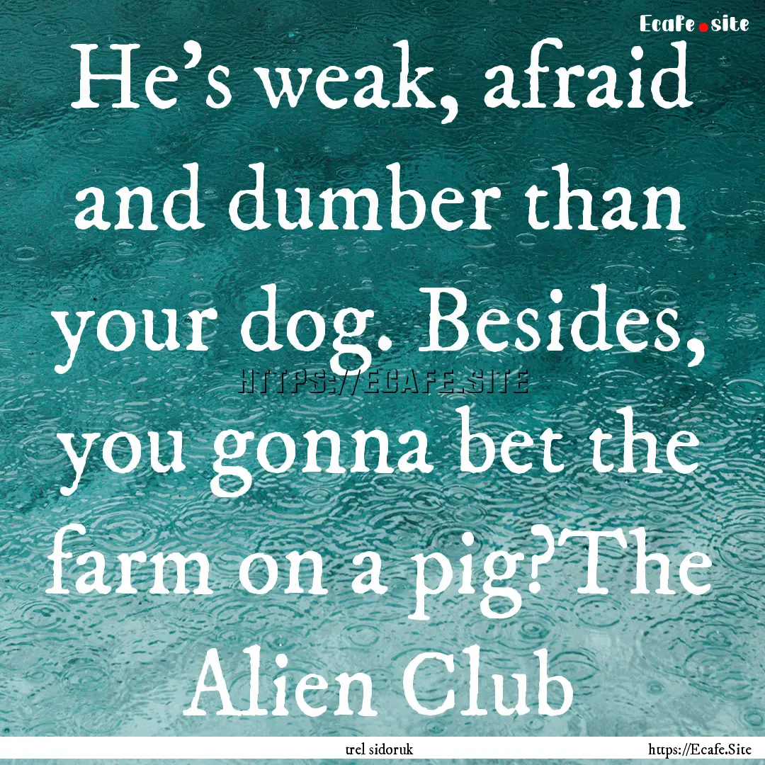 He’s weak, afraid and dumber than your.... : Quote by trel sidoruk