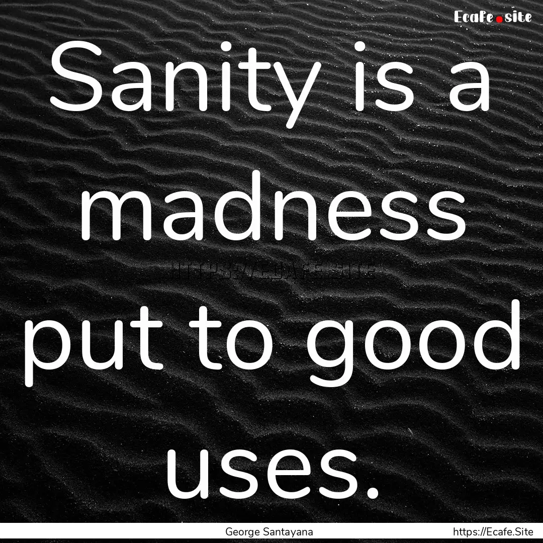 Sanity is a madness put to good uses. : Quote by George Santayana