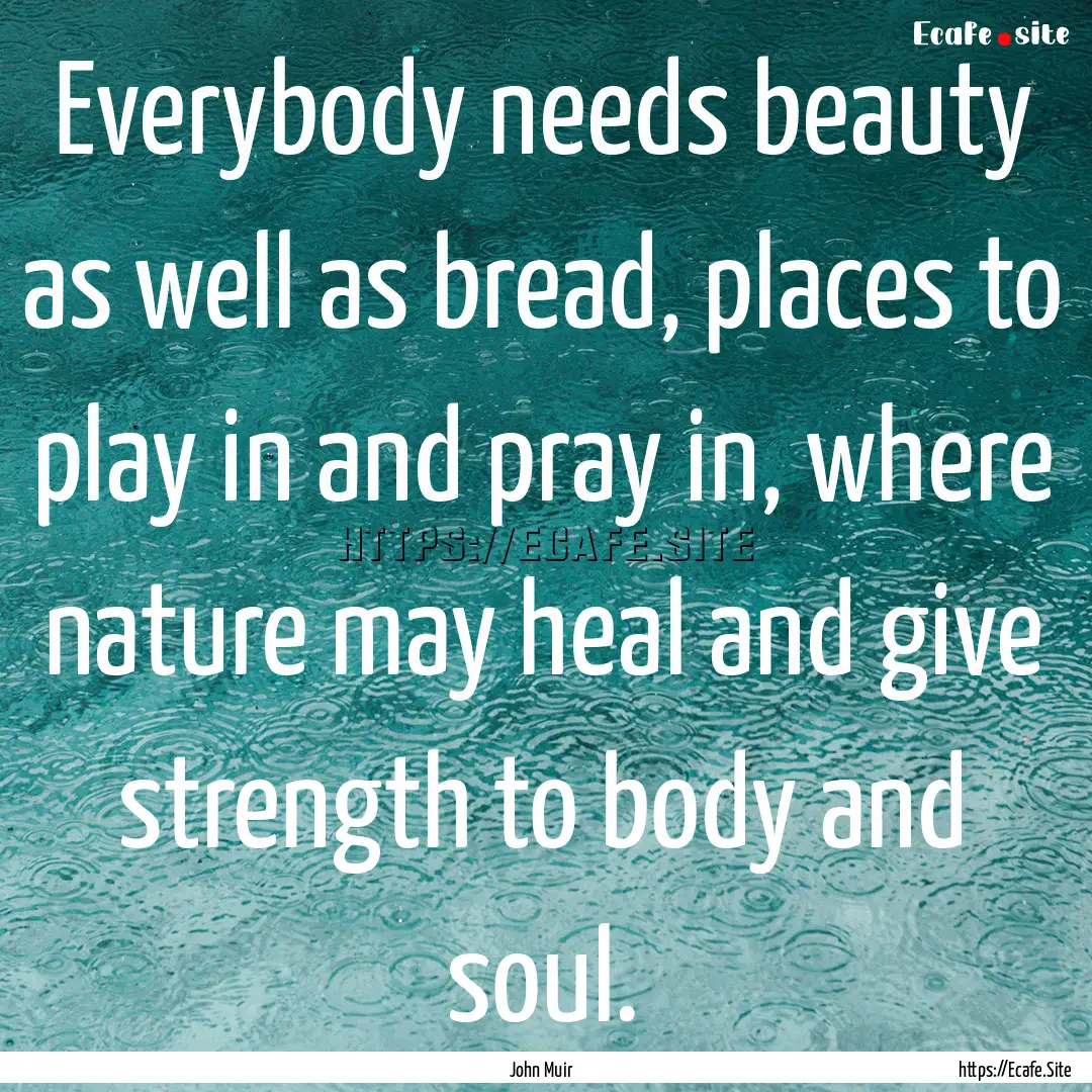 Everybody needs beauty as well as bread,.... : Quote by John Muir