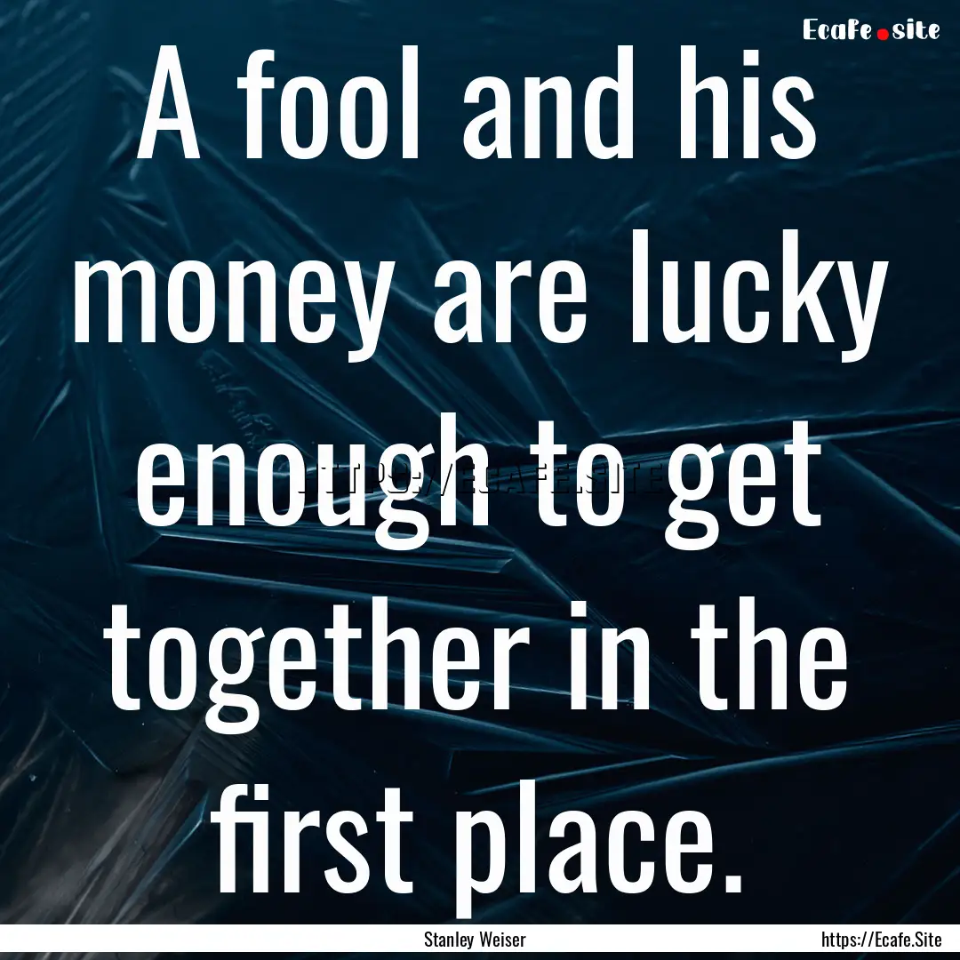 A fool and his money are lucky enough to.... : Quote by Stanley Weiser