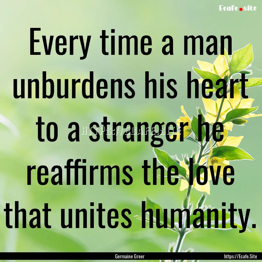 Every time a man unburdens his heart to a.... : Quote by Germaine Greer