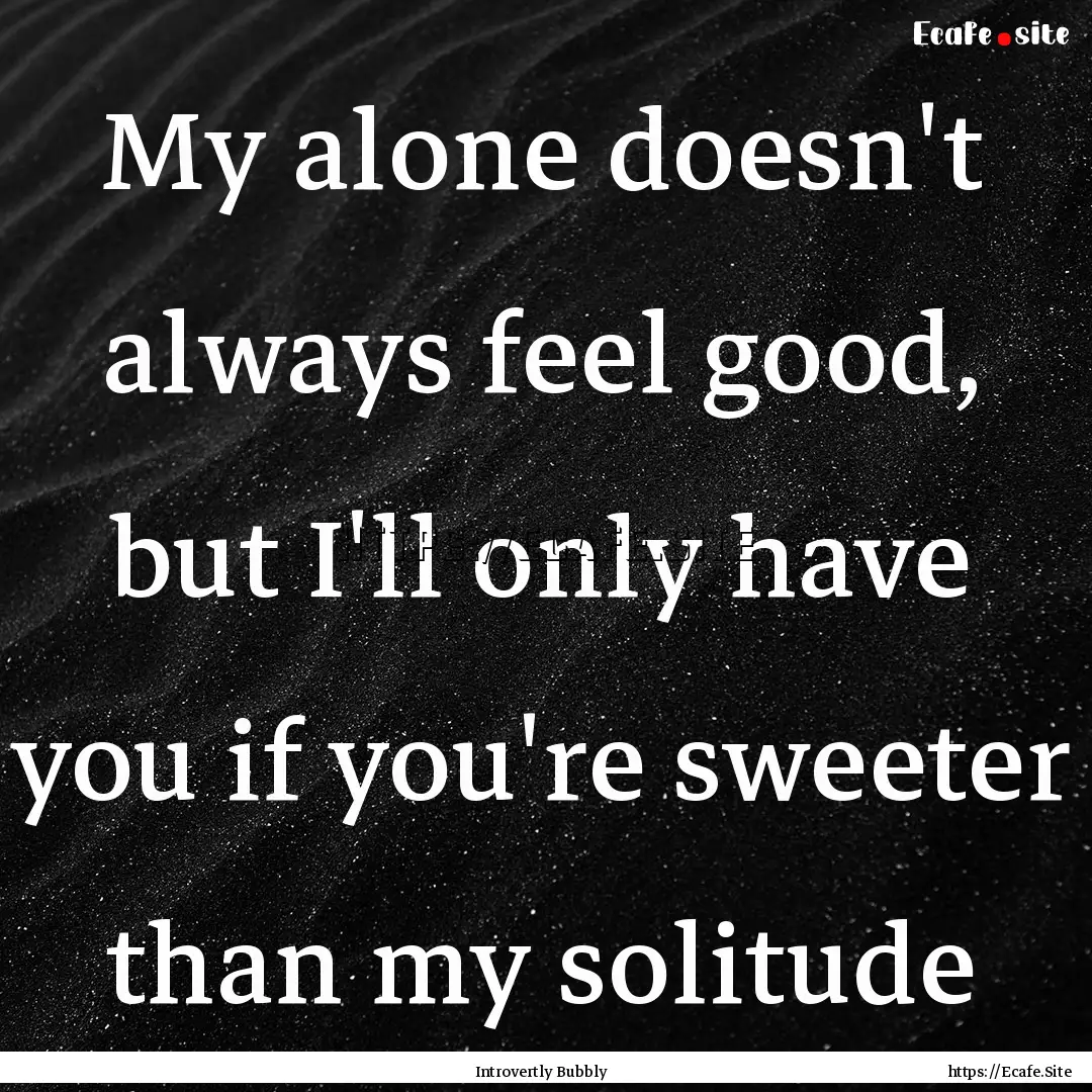 My alone doesn't always feel good, but I'll.... : Quote by Introvertly Bubbly