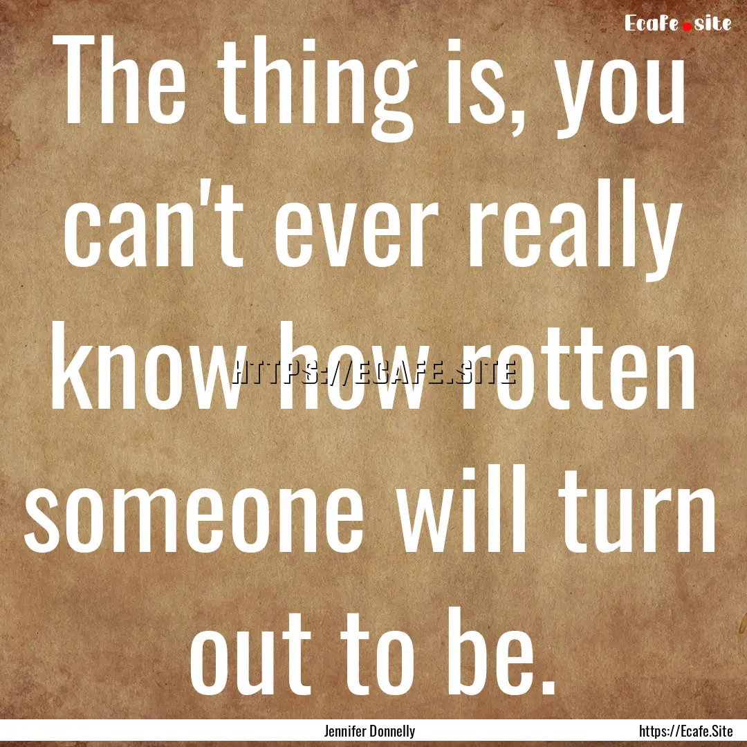 The thing is, you can't ever really know.... : Quote by Jennifer Donnelly