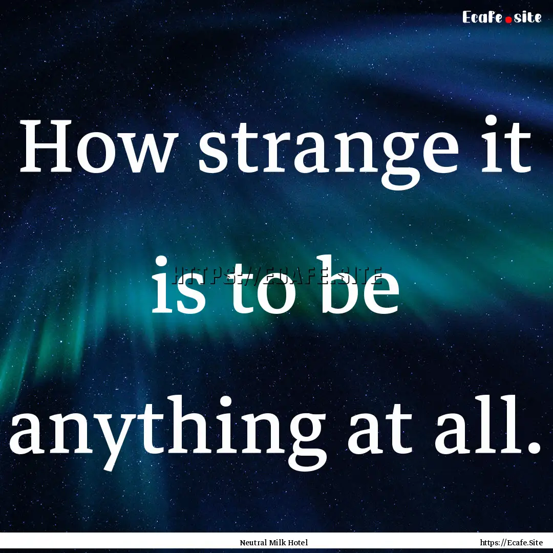 How strange it is to be anything at all. : Quote by Neutral Milk Hotel