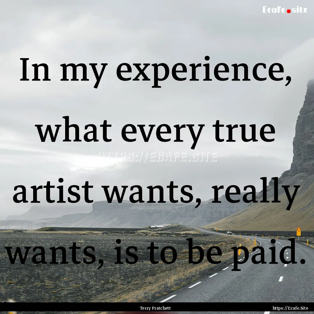 In my experience, what every true artist.... : Quote by Terry Pratchett