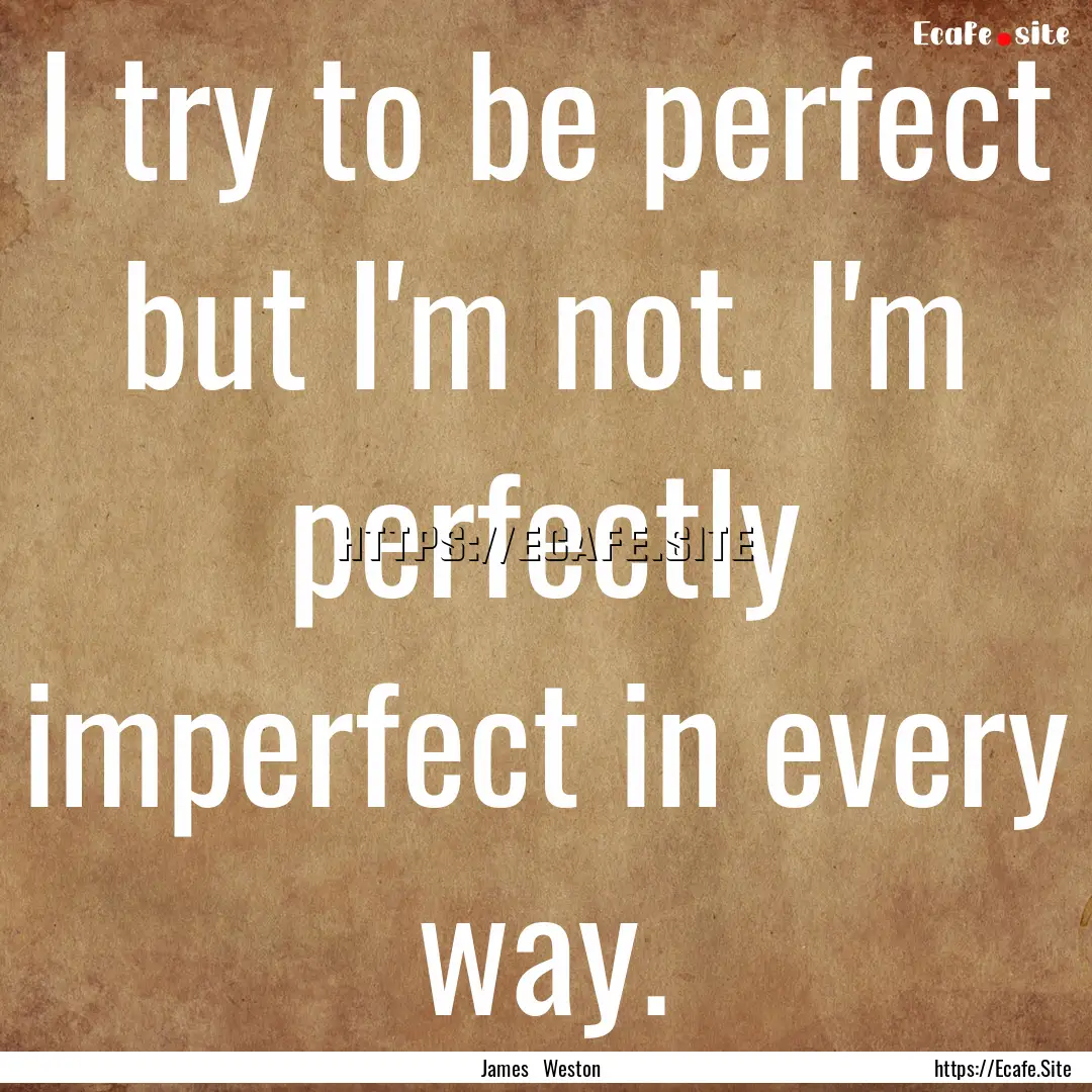 I try to be perfect but I'm not. I'm perfectly.... : Quote by James Weston