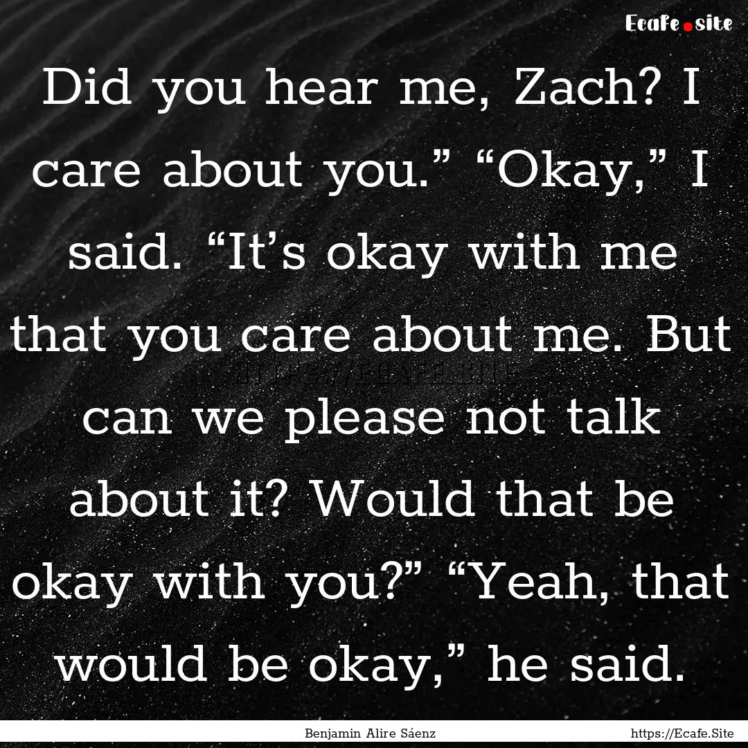 Did you hear me, Zach? I care about you.”.... : Quote by Benjamin Alire Sáenz