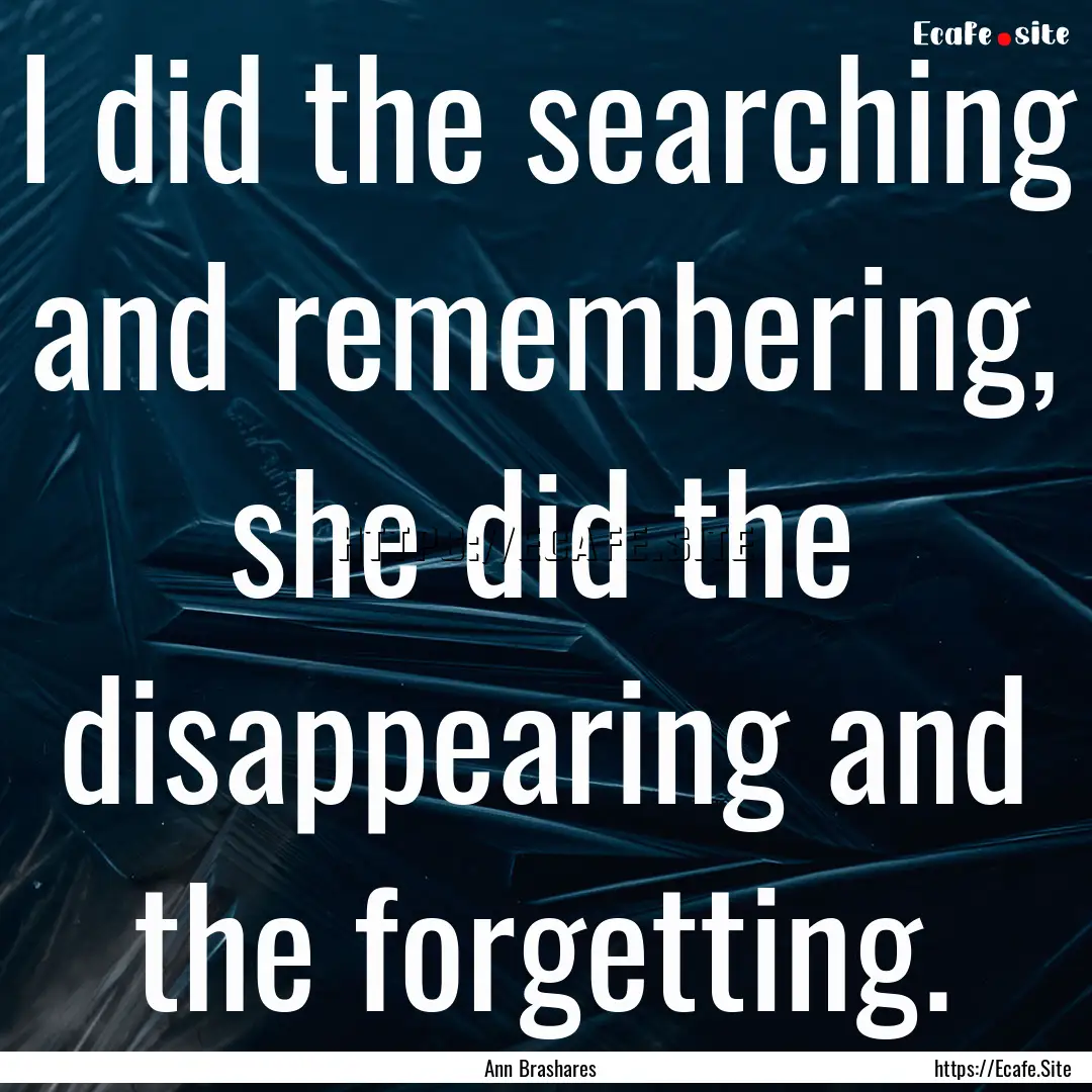 I did the searching and remembering, she.... : Quote by Ann Brashares