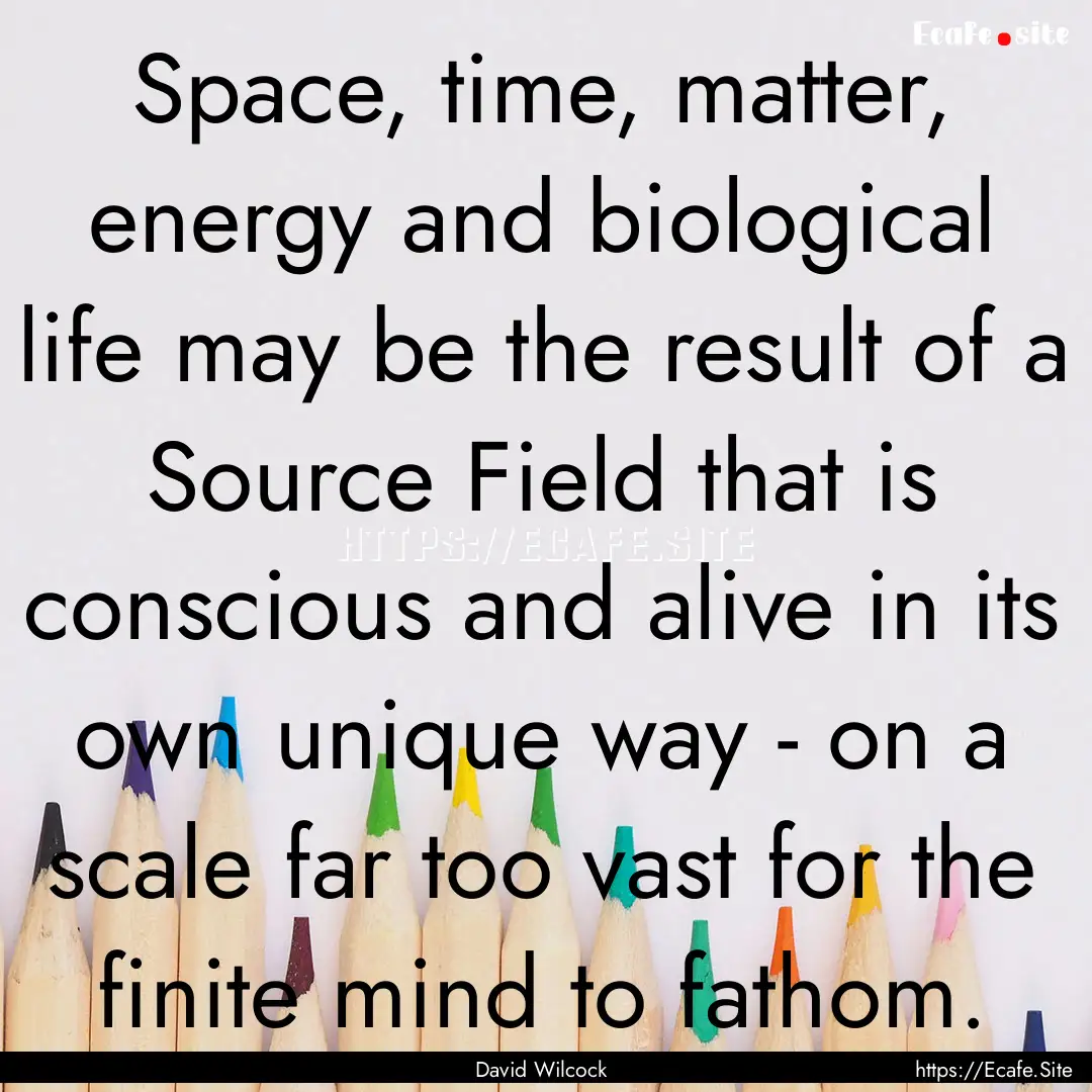 Space, time, matter, energy and biological.... : Quote by David Wilcock