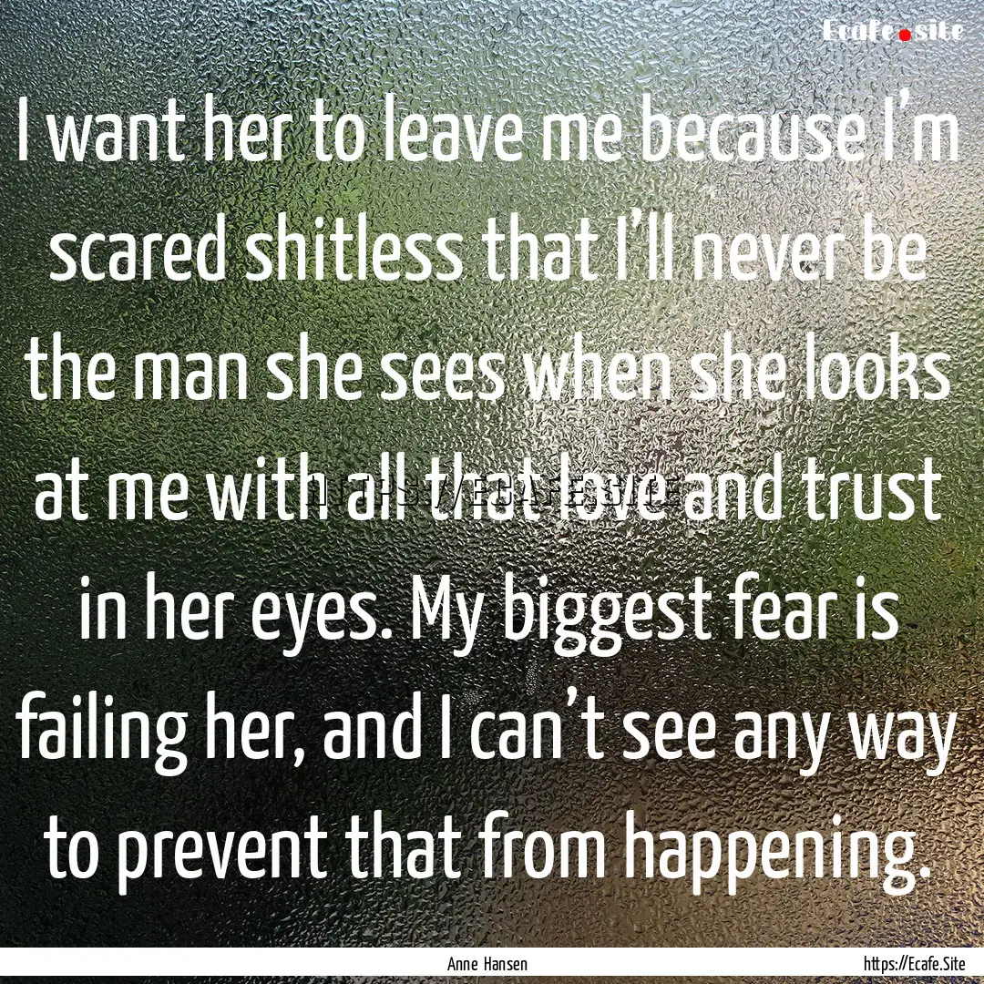 I want her to leave me because I’m scared.... : Quote by Anne Hansen