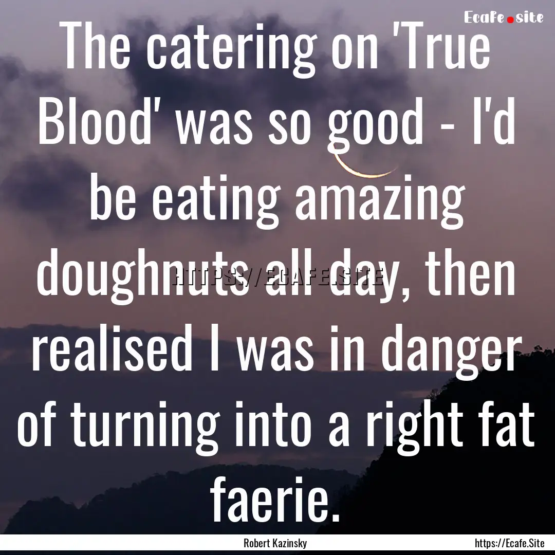 The catering on 'True Blood' was so good.... : Quote by Robert Kazinsky