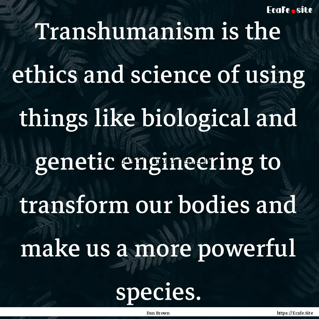 Transhumanism is the ethics and science of.... : Quote by Dan Brown