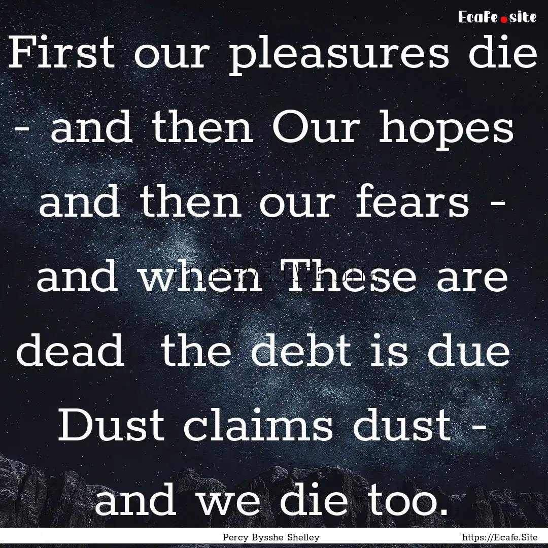 First our pleasures die - and then Our hopes.... : Quote by Percy Bysshe Shelley