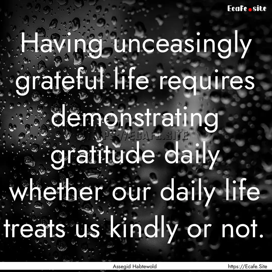 Having unceasingly grateful life requires.... : Quote by Assegid Habtewold