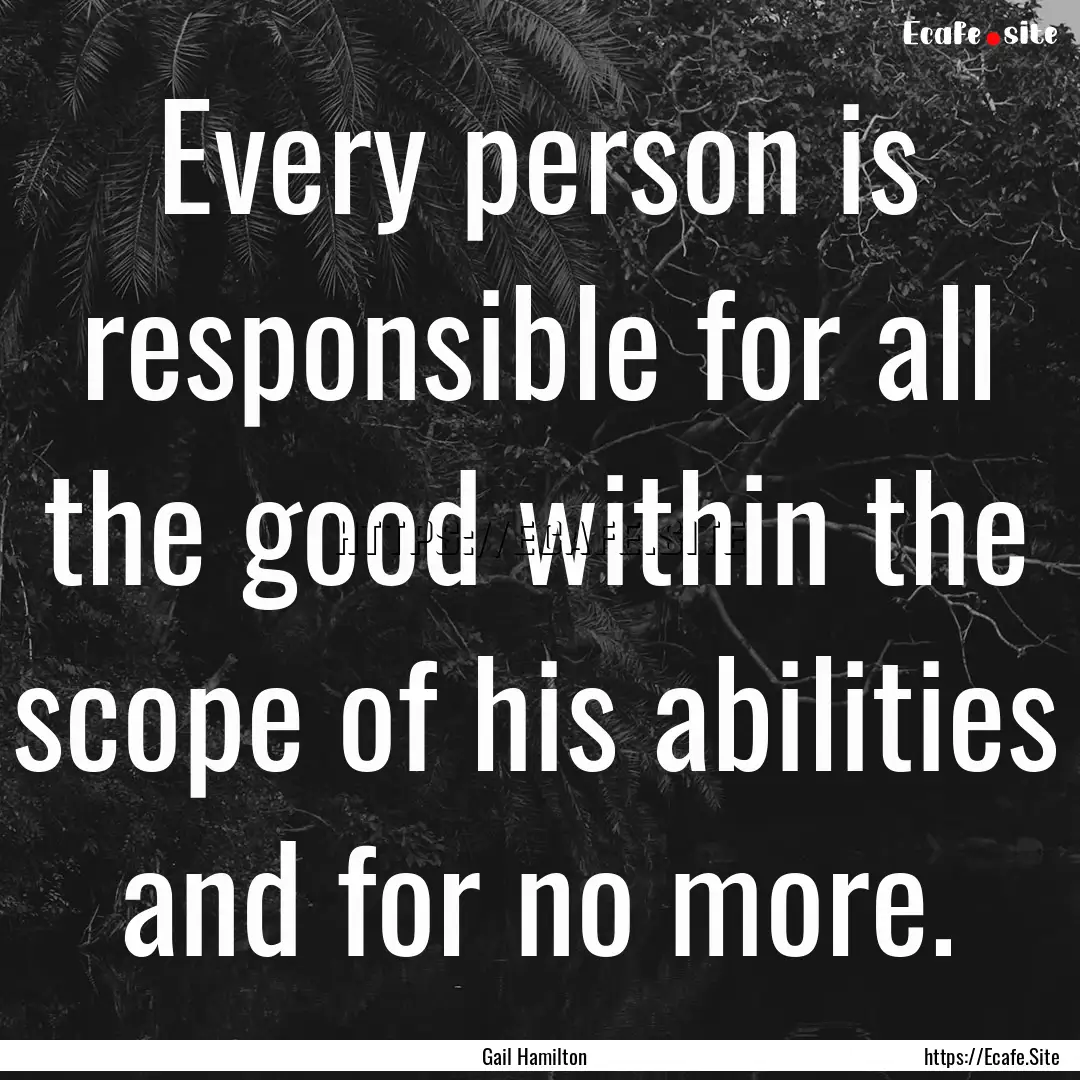 Every person is responsible for all the good.... : Quote by Gail Hamilton