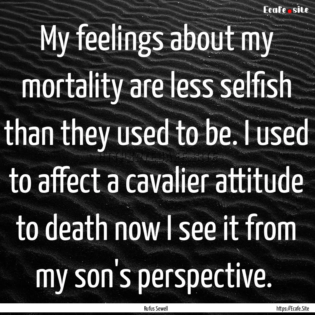 My feelings about my mortality are less selfish.... : Quote by Rufus Sewell