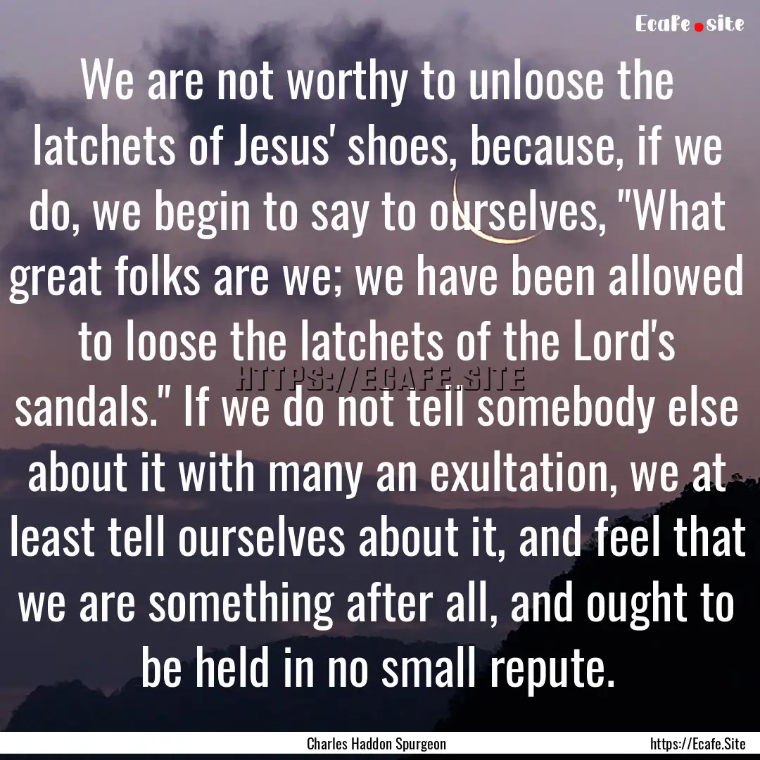 We are not worthy to unloose the latchets.... : Quote by Charles Haddon Spurgeon