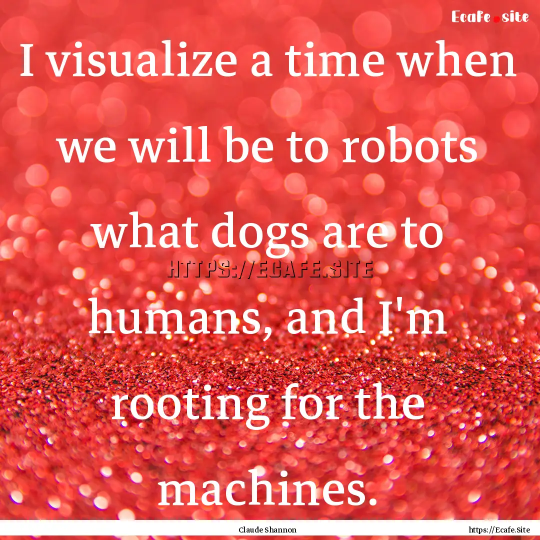 I visualize a time when we will be to robots.... : Quote by Claude Shannon