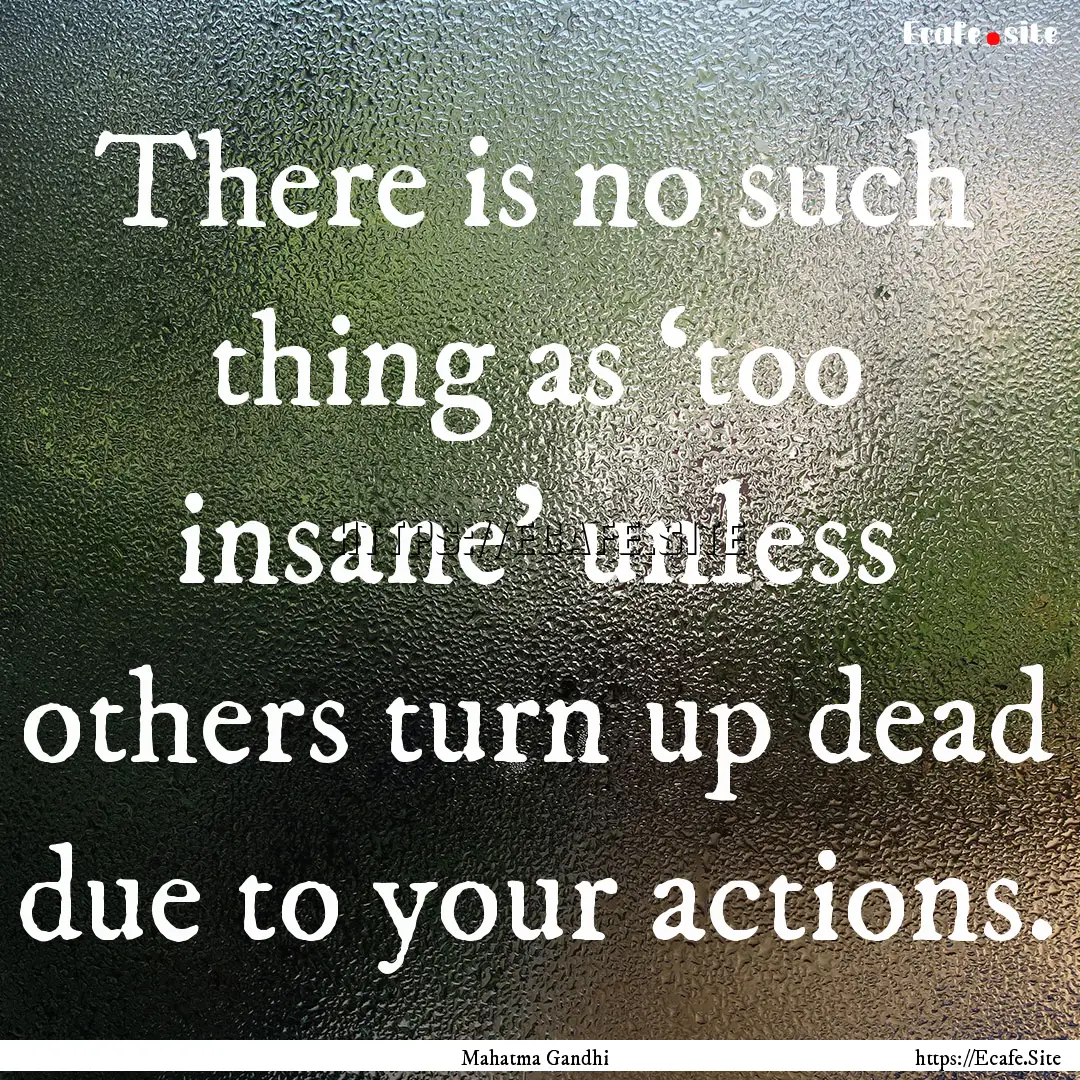 There is no such thing as ‘too insane’.... : Quote by Mahatma Gandhi