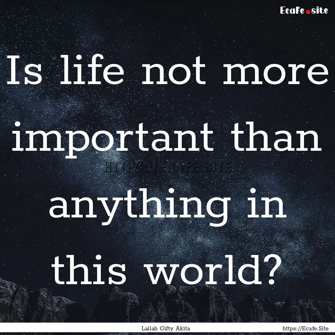 Is life not more important than anything.... : Quote by Lailah Gifty Akita