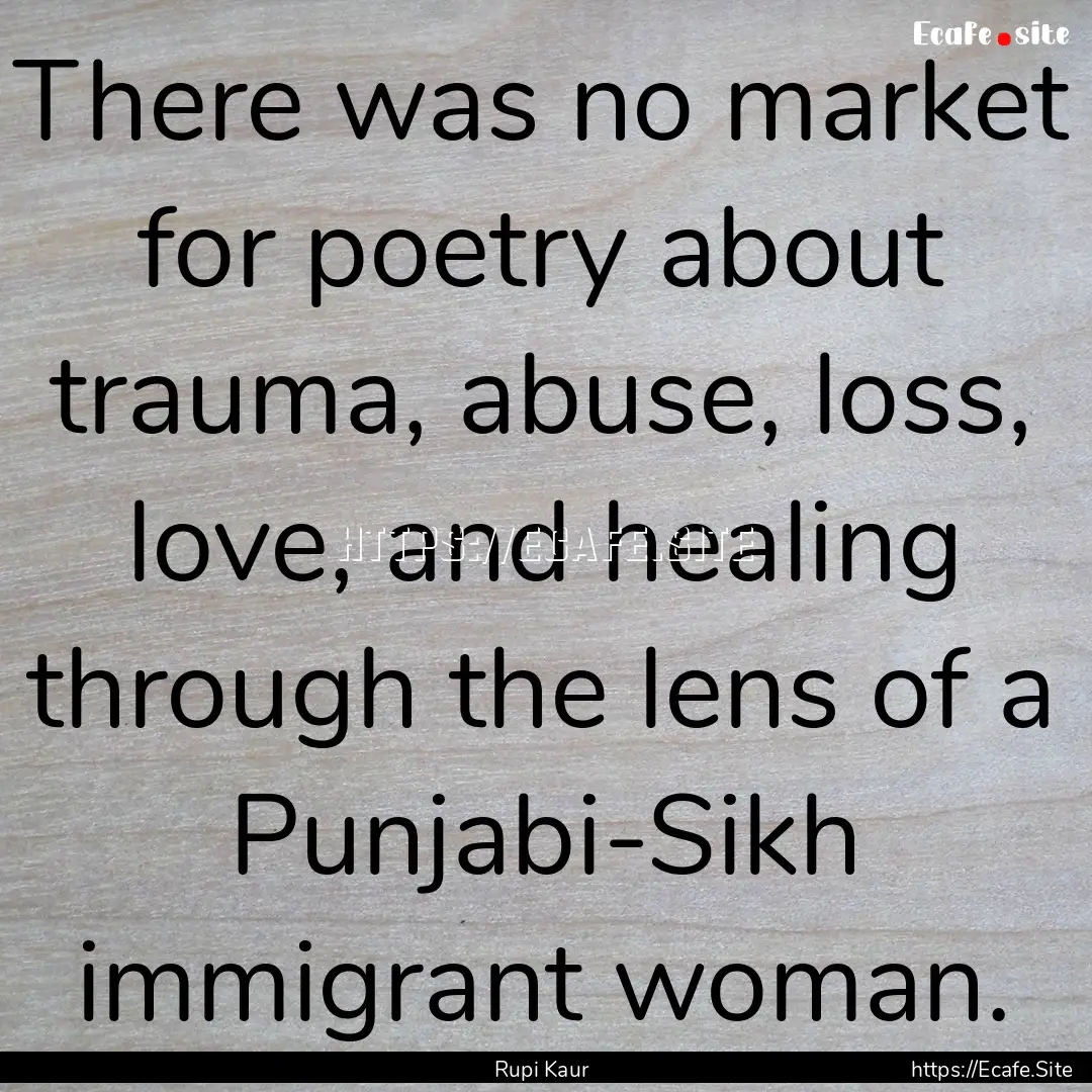 There was no market for poetry about trauma,.... : Quote by Rupi Kaur