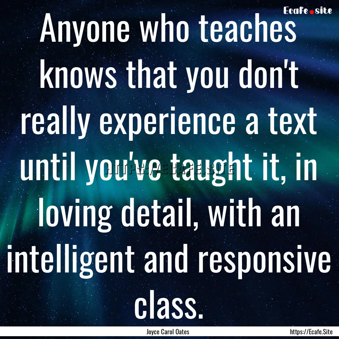 Anyone who teaches knows that you don't really.... : Quote by Joyce Carol Oates