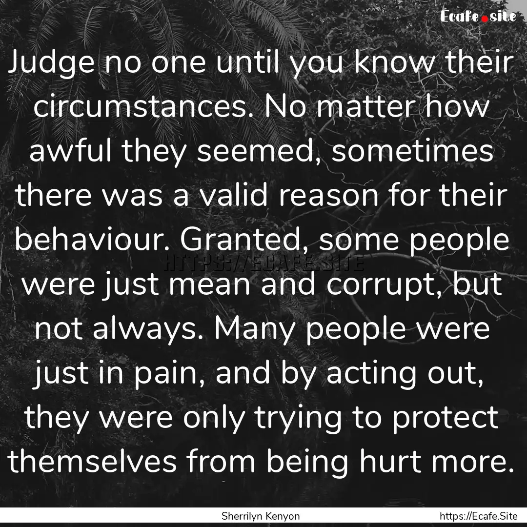 Judge no one until you know their circumstances..... : Quote by Sherrilyn Kenyon