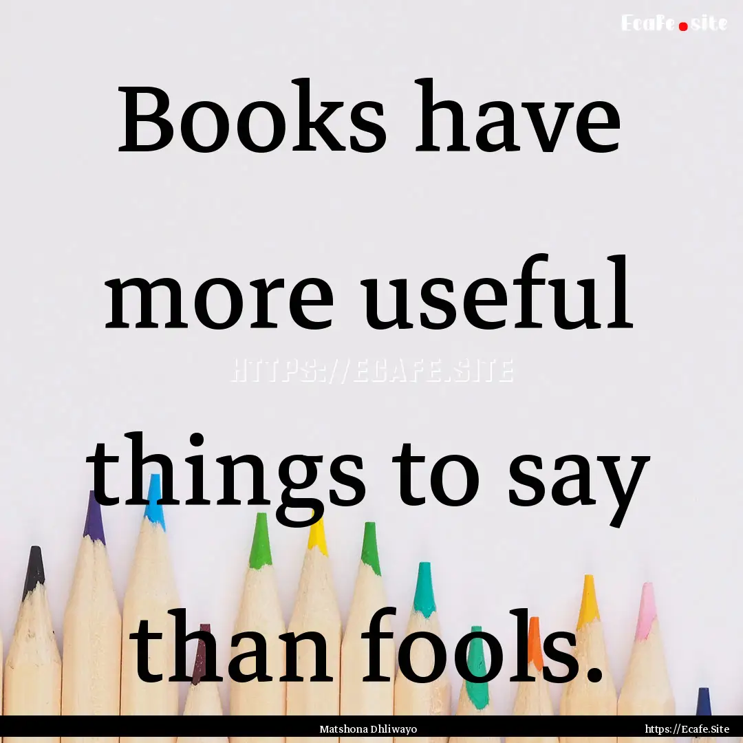 Books have more useful things to say than.... : Quote by Matshona Dhliwayo