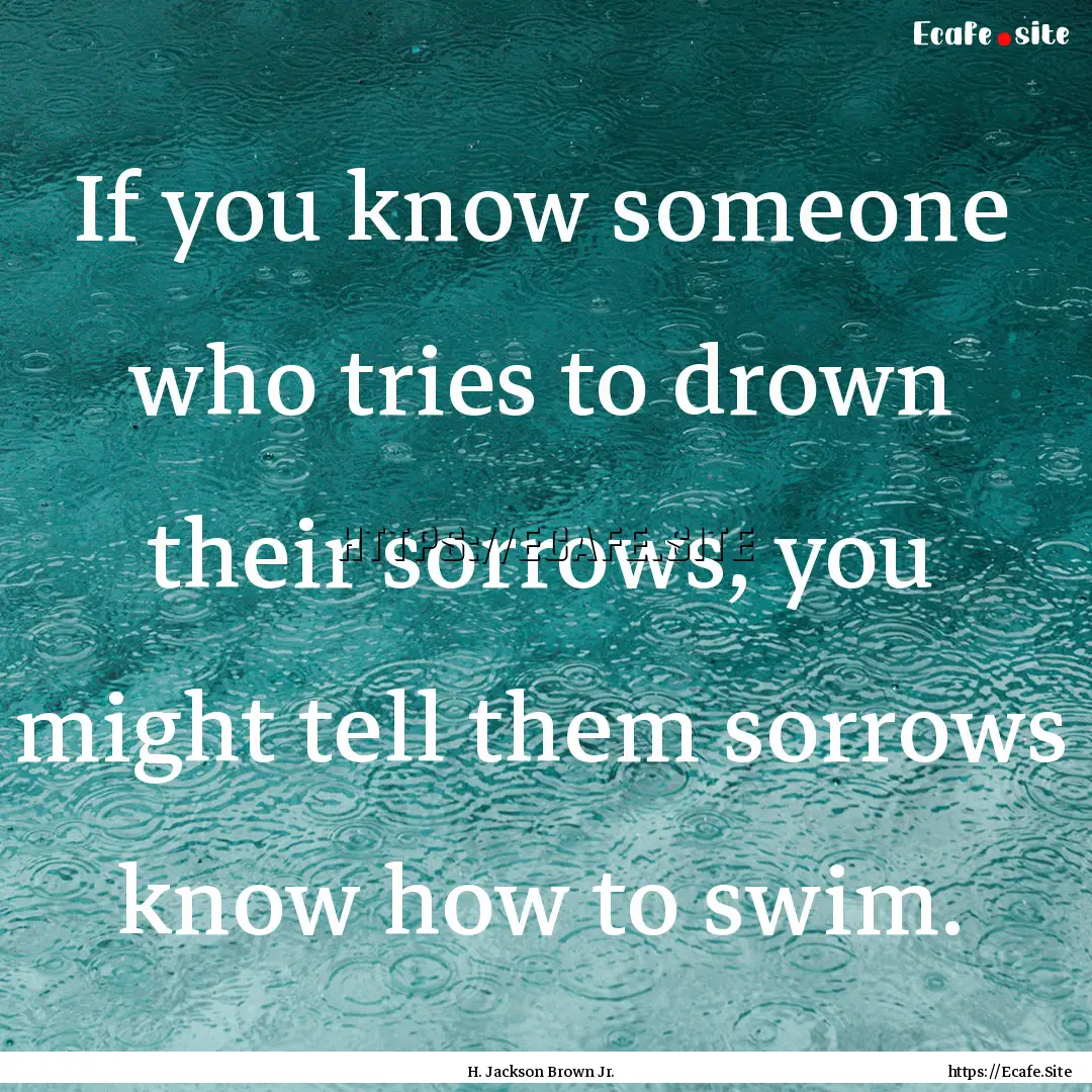 If you know someone who tries to drown their.... : Quote by H. Jackson Brown Jr.