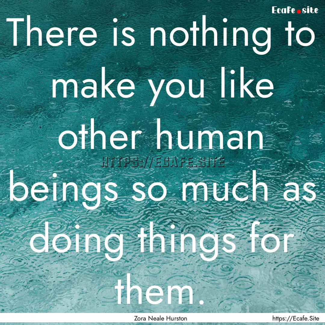 There is nothing to make you like other human.... : Quote by Zora Neale Hurston