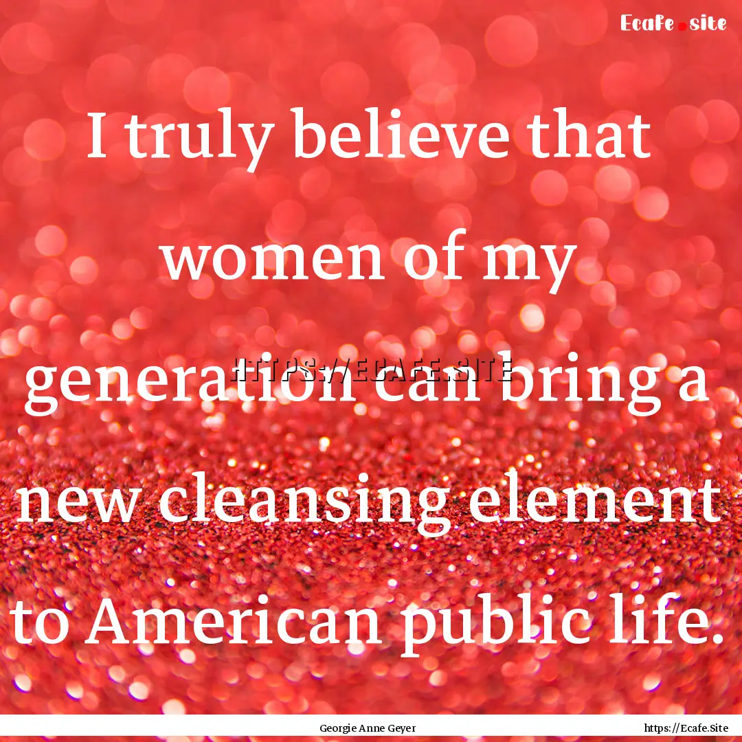 I truly believe that women of my generation.... : Quote by Georgie Anne Geyer