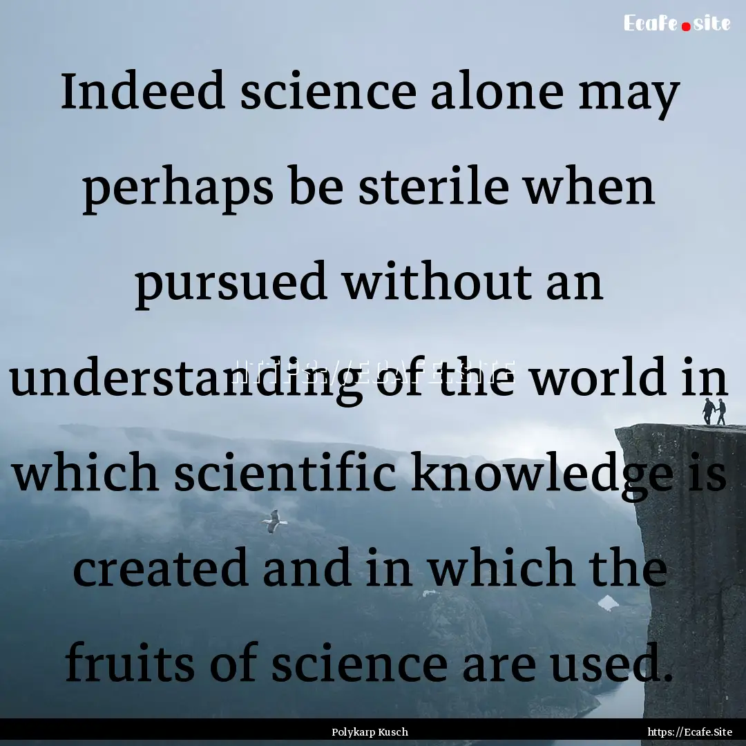 Indeed science alone may perhaps be sterile.... : Quote by Polykarp Kusch