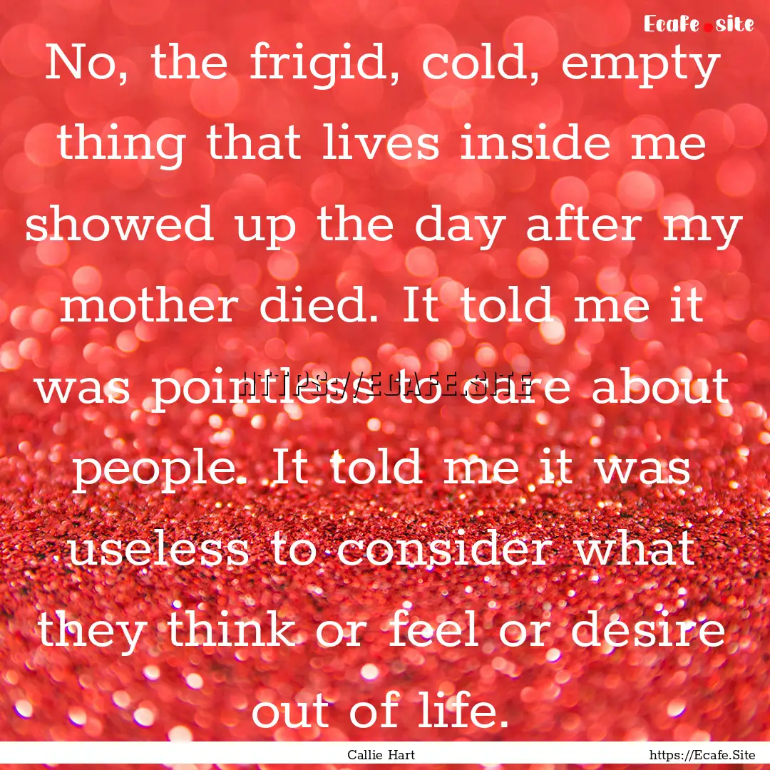 No, the frigid, cold, empty thing that lives.... : Quote by Callie Hart