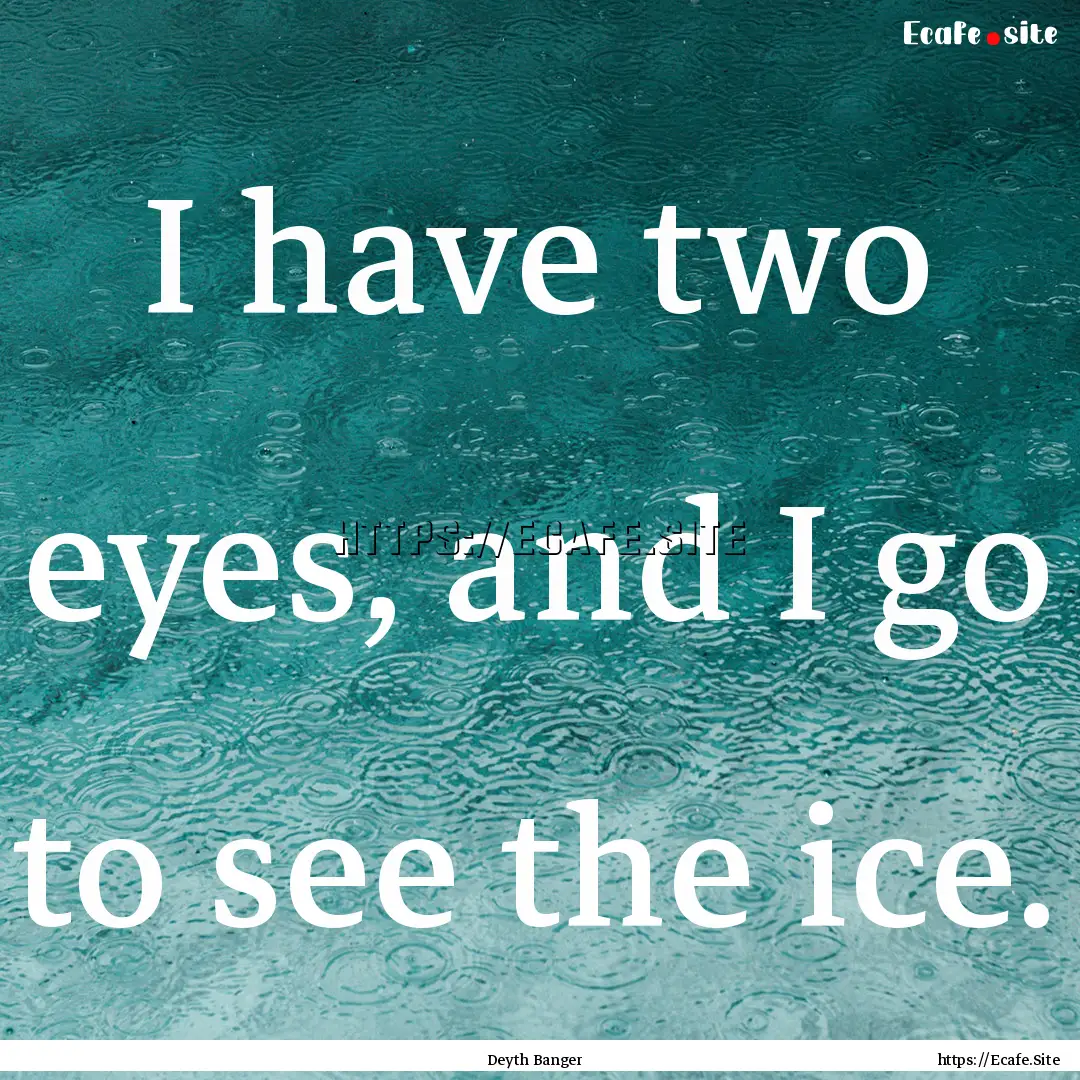 I have two eyes, and I go to see the ice..... : Quote by Deyth Banger