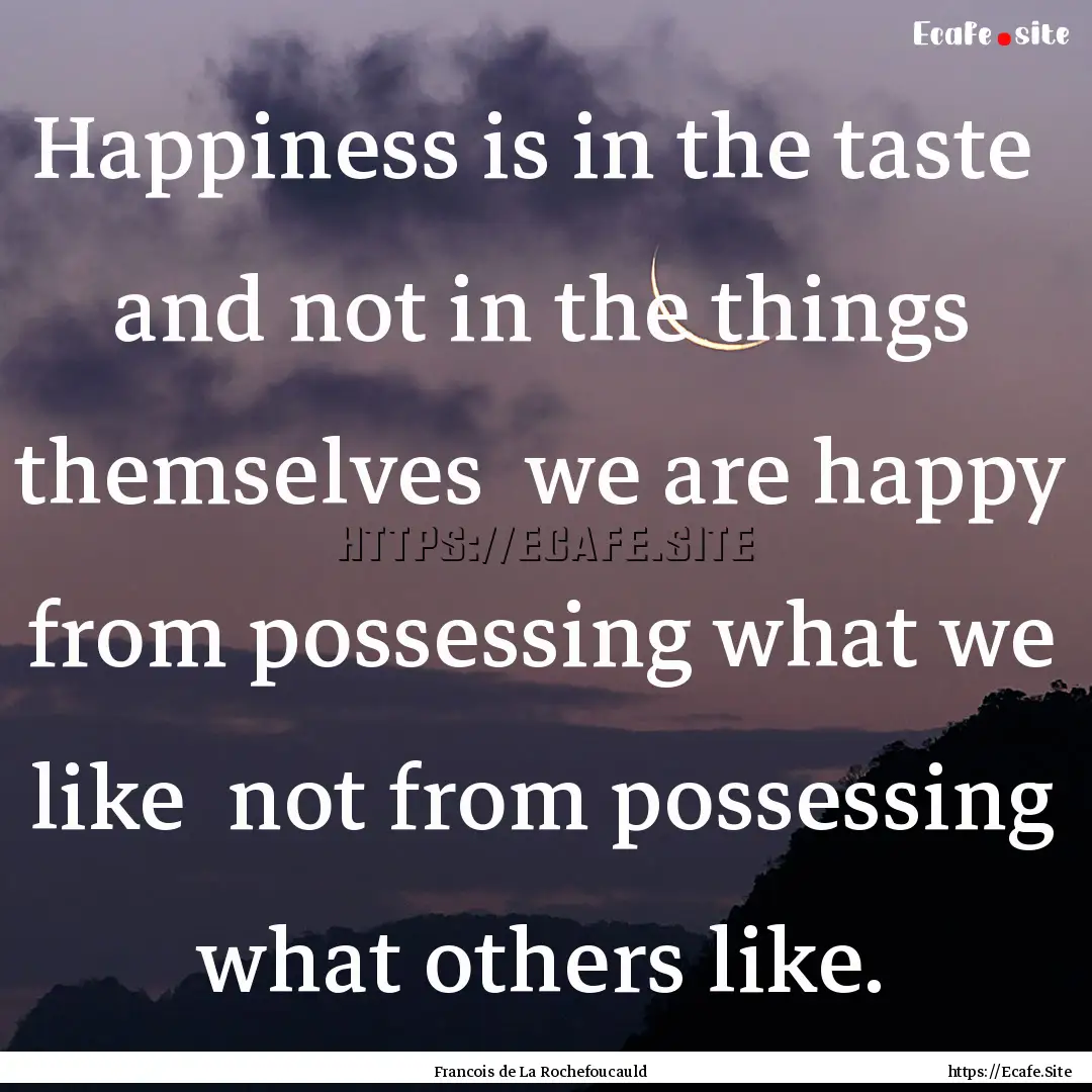 Happiness is in the taste and not in the.... : Quote by Francois de La Rochefoucauld