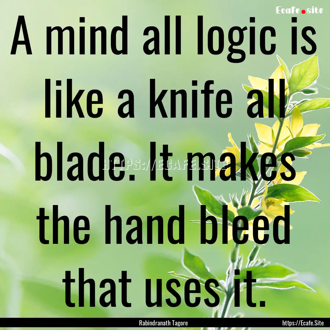 A mind all logic is like a knife all blade..... : Quote by Rabindranath Tagore