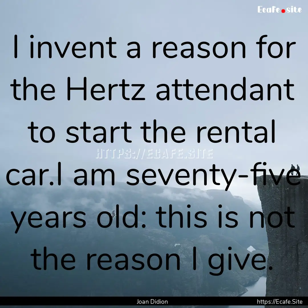 I invent a reason for the Hertz attendant.... : Quote by Joan Didion