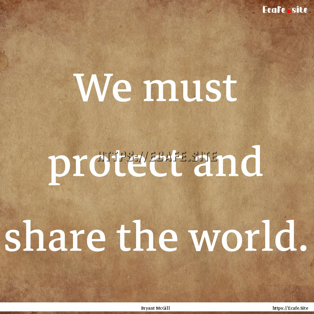 We must protect and share the world. : Quote by Bryant McGill